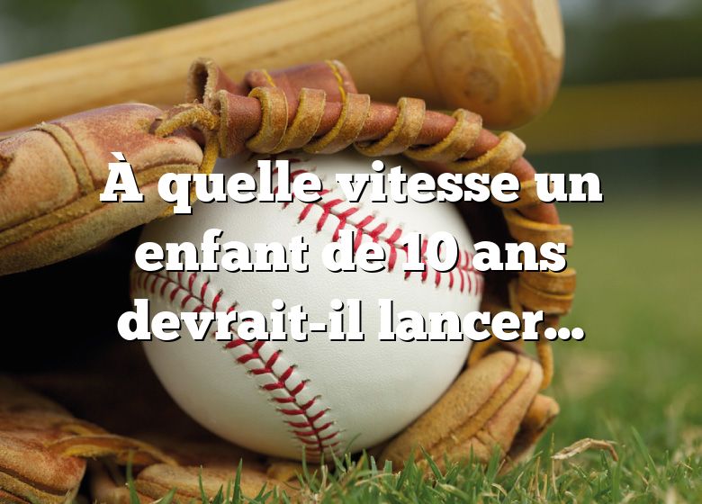 À quelle vitesse un enfant de 10 ans devrait-il lancer une balle de baseball ?